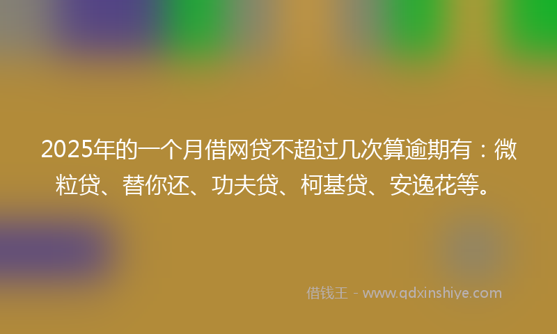 2025年的一个月借网贷不超过几次算逾期有：微粒贷、替你还、功夫贷、柯基贷、安逸花等。