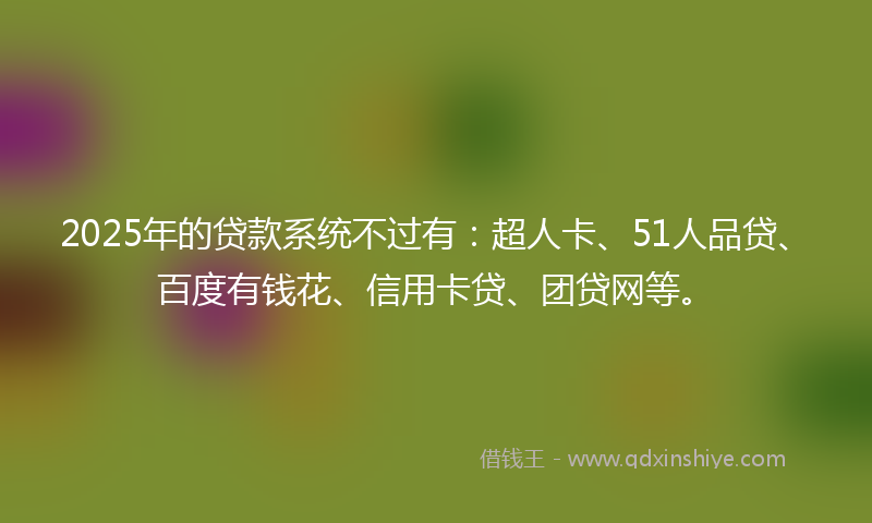 2025年的贷款系统不过有：超人卡、51人品贷、百度有钱花、信用卡贷、团贷网等。