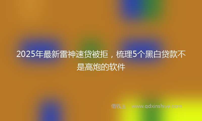 2025年最新雷神速贷被拒，梳理5个黑白贷款不是高炮的软件