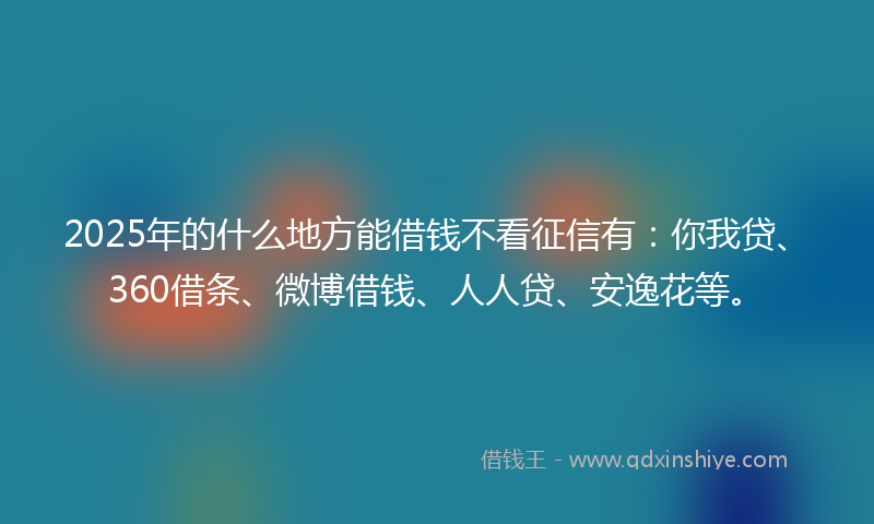 2025年的什么地方能借钱不看征信有：你我贷、360借条、微博借钱、人人贷、安逸花等。