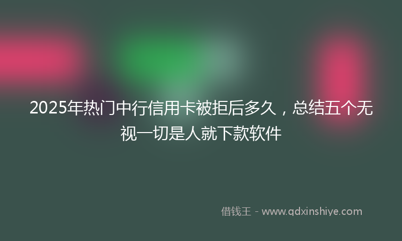 2025年热门中行信用卡被拒后多久，总结五个无视一切是人就下款软件