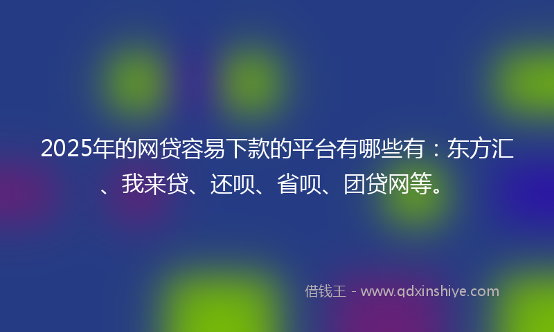 2025年的网贷容易下款的平台有哪些有：东方汇、我来贷、还呗、省呗、团贷网等。