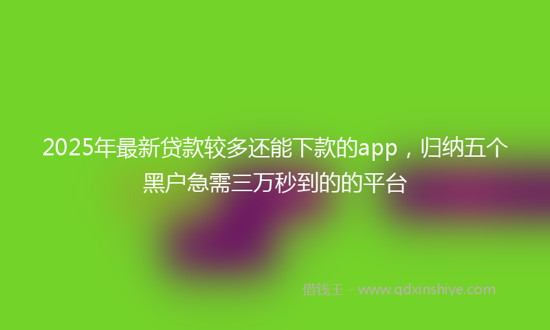 2025年最新贷款较多还能下款的app，归纳五个黑户急需三万秒到的的平台