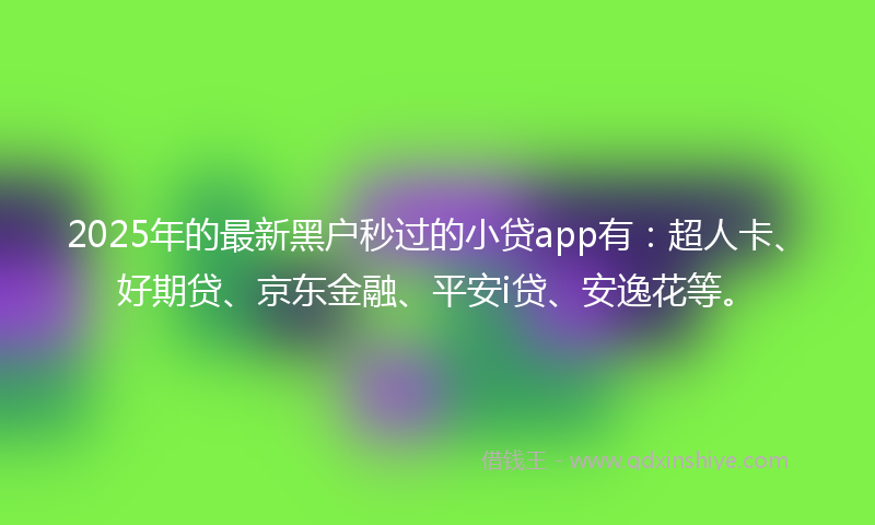 2025年的最新黑户秒过的小贷app有：超人卡、好期贷、京东金融、平安i贷、安逸花等。