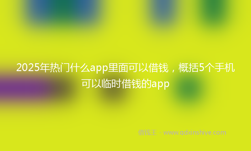2025年热门什么app里面可以借钱，概括5个手机可以临时借钱的app