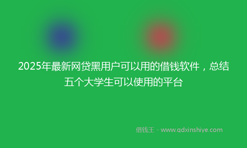2025年最新网贷黑用户可以用的借钱软件，总结五个大学生可以使用的平台