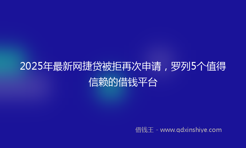 2025年最新网捷贷被拒再次申请，罗列5个值得信赖的借钱平台