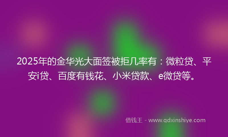 2025年的金华光大面签被拒几率有：微粒贷、平安i贷、百度有钱花、小米贷款、e微贷等。