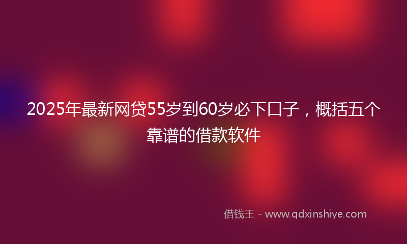2025年最新网贷55岁到60岁必下口子，概括五个靠谱的借款软件
