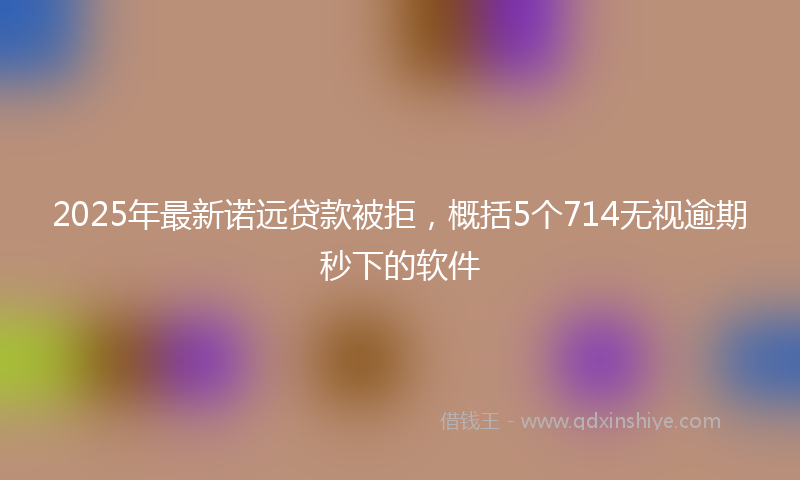 2025年最新诺远贷款被拒，概括5个714无视逾期秒下的软件