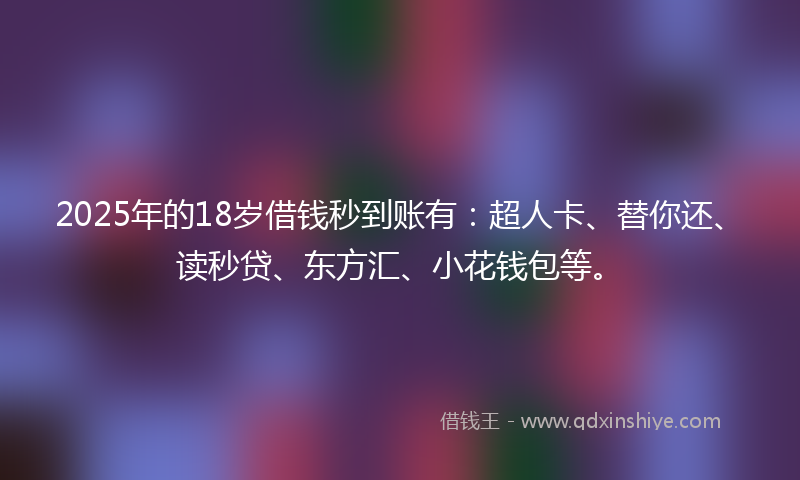 2025年的18岁借钱秒到账有：超人卡、替你还、读秒贷、东方汇、小花钱包等。