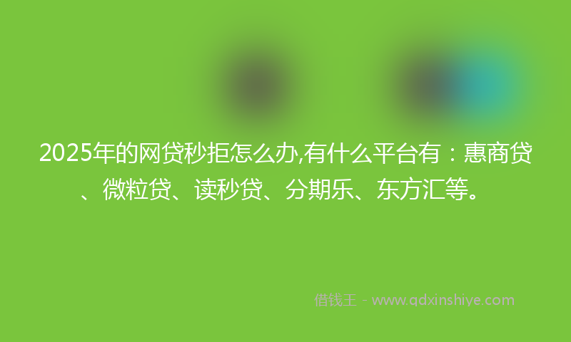2025年的网贷秒拒怎么办,有什么平台有：惠商贷、微粒贷、读秒贷、分期乐、东方汇等。