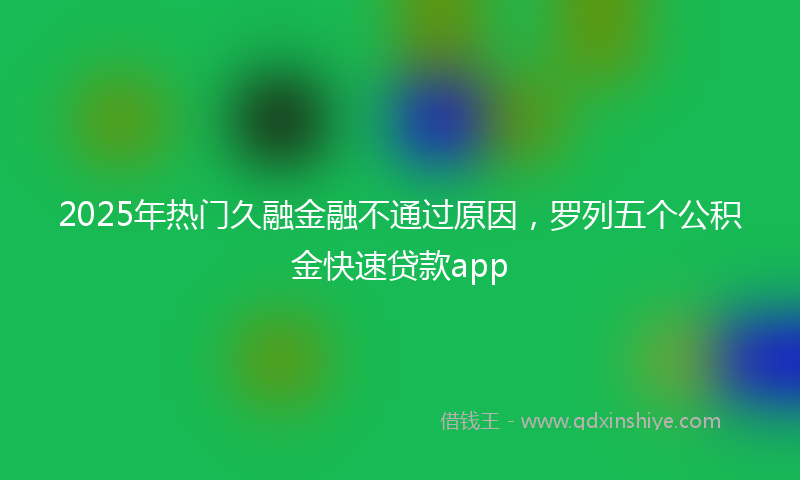 2025年热门久融金融不通过原因，罗列五个公积金快速贷款app
