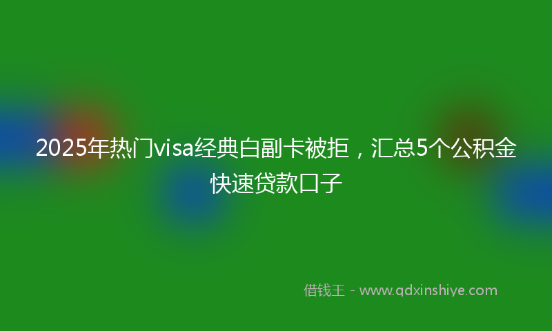 2025年热门visa经典白副卡被拒，汇总5个公积金快速贷款口子