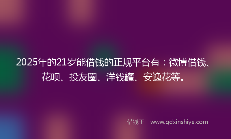 2025年的21岁能借钱的正规平台有：微博借钱、花呗、投友圈、洋钱罐、安逸花等。