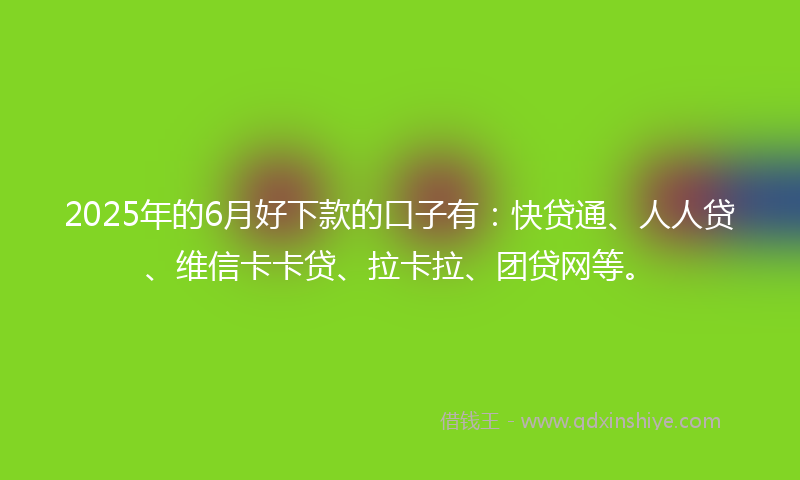 2025年的6月好下款的口子有：快贷通、人人贷、维信卡卡贷、拉卡拉、团贷网等。