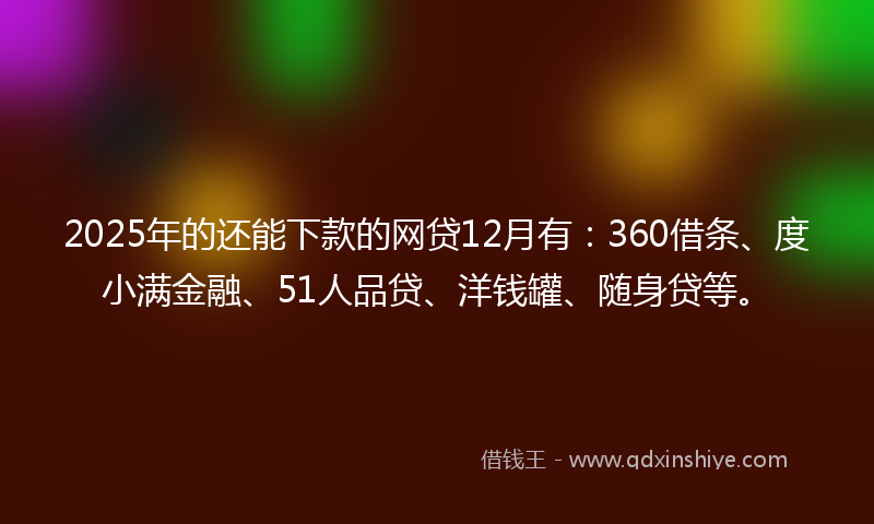 2025年的还能下款的网贷12月有：360借条、度小满金融、51人品贷、洋钱罐、随身贷等。