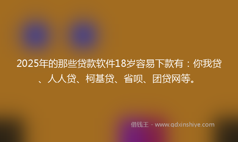 2025年的那些贷款软件18岁容易下款有:你我贷、人人贷、柯基贷、省呗、团贷网等。