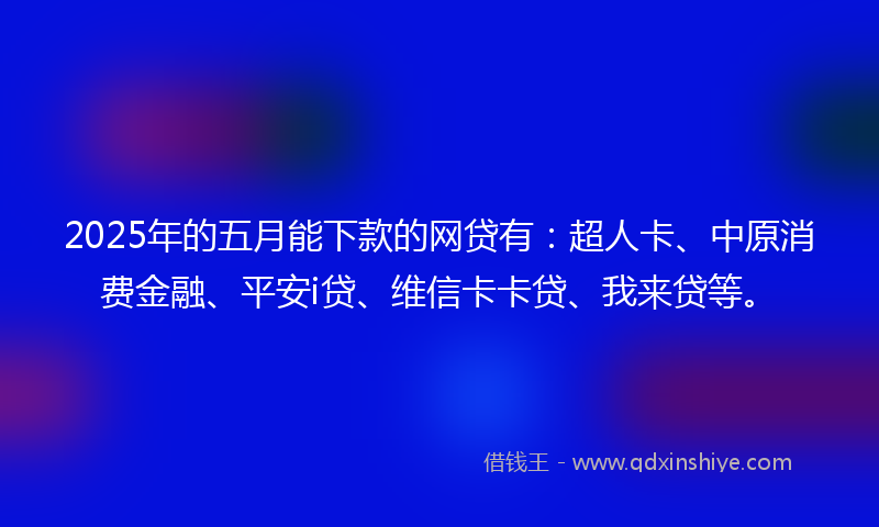 2025年的五月能下款的网贷有：超人卡、中原消费金融、平安i贷、维信卡卡贷、我来贷等。