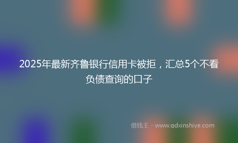 2025年最新齐鲁银行信用卡被拒，汇总5个不看负债查询的口子