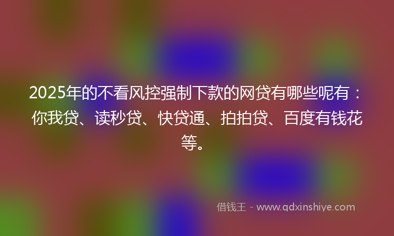 2025年的不看风控强制下款的网贷有哪些呢有：你我贷、读秒贷、快贷通、拍拍贷、百度有钱花等。