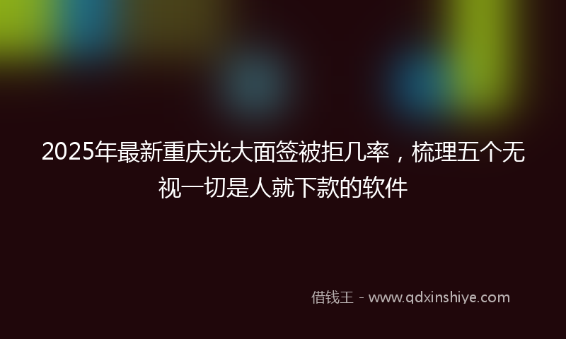 2025年最新重庆光大面签被拒几率,梳理五个无视一切是人就下款的软件