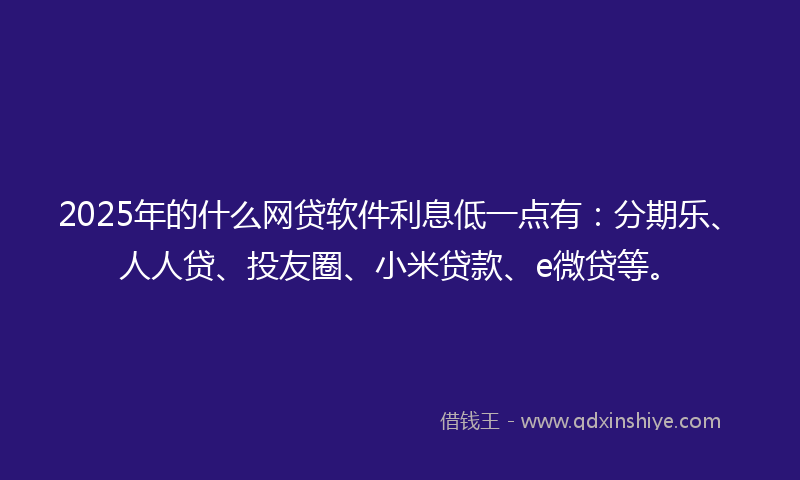 2025年的什么网贷软件利息低一点有：分期乐、人人贷、投友圈、小米贷款、e微贷等。
