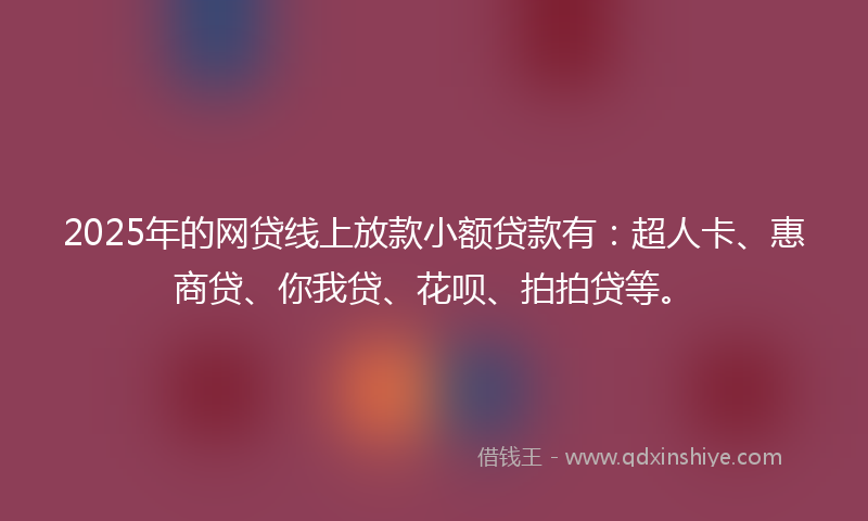 2025年的网贷线上放款小额贷款有：超人卡、惠商贷、你我贷、花呗、拍拍贷等。