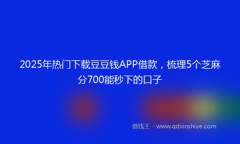 2025年热门下载豆豆钱APP借款，梳理5个芝麻分700能秒下的口子