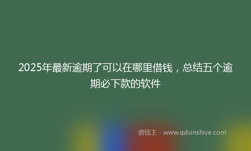 2025年最新逾期了可以在哪里借钱，总结五个逾期必下款的软件
