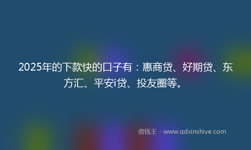 2025年的下款快的口子有：惠商贷、好期贷、东方汇、平安i贷、投友圈等。