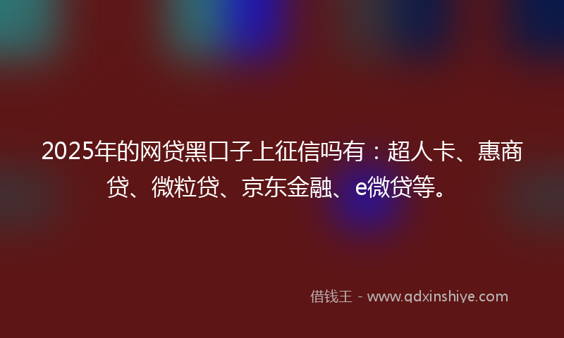 2025年的网贷黑口子上征信吗有：超人卡、惠商贷、微粒贷、京东金融、e微贷等。