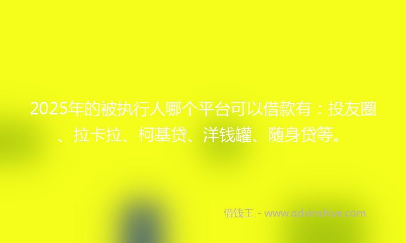 2025年的被执行人哪个平台可以借款有：投友圈、拉卡拉、柯基贷、洋钱罐、随身贷等。