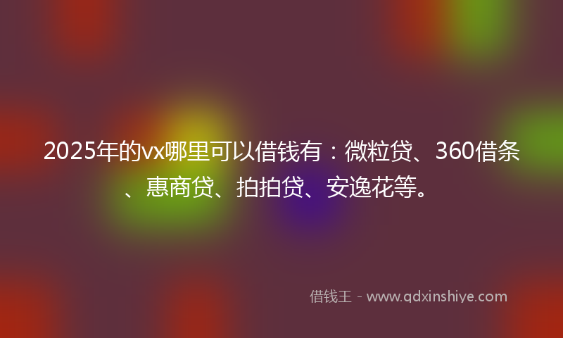 2025年的vx哪里可以借钱有：微粒贷、360借条、惠商贷、拍拍贷、安逸花等。