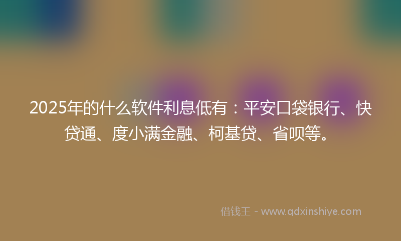 2025年的什么软件利息低有：平安口袋银行、快贷通、度小满金融、柯基贷、省呗等。