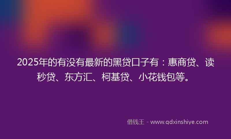 2025年的有没有最新的黑贷口子有：惠商贷、读秒贷、东方汇、柯基贷、小花钱包等。