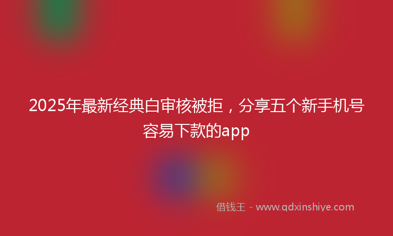 2025年最新经典白审核被拒，分享五个新手机号容易下款的app