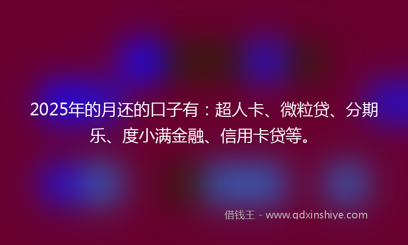 2025年的月还的口子有：超人卡、微粒贷、分期乐、度小满金融、信用卡贷等。