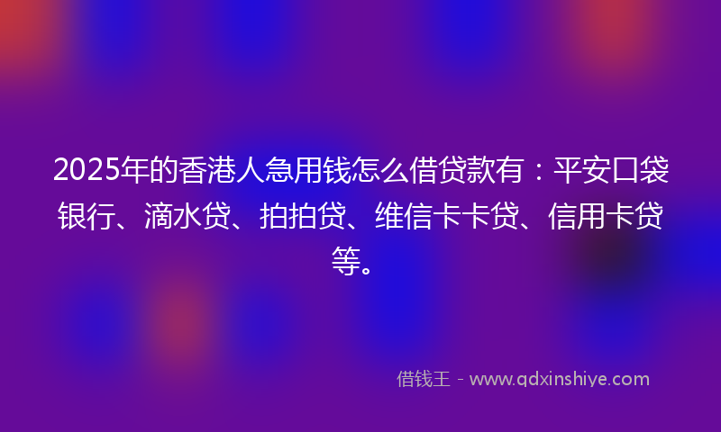 2025年的香港人急用钱怎么借贷款有：平安口袋银行、滴水贷、拍拍贷、维信卡卡贷、信用卡贷等。