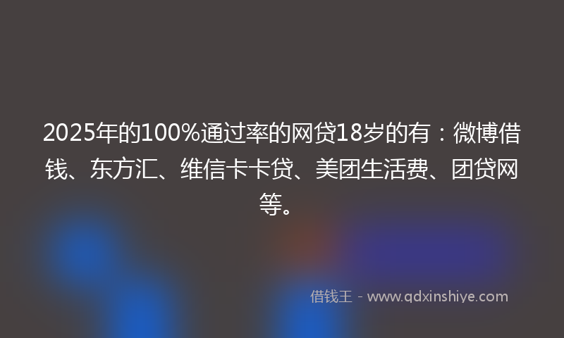 2025年的100%通过率的网贷18岁的有：微博借钱、东方汇、维信卡卡贷、美团生活费、团贷网等。