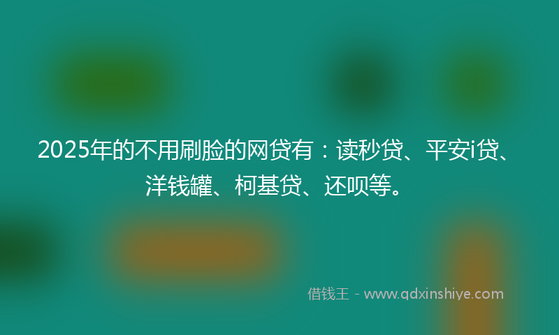 2025年的不用刷脸的网贷有：读秒贷、平安i贷、洋钱罐、柯基贷、还呗等。