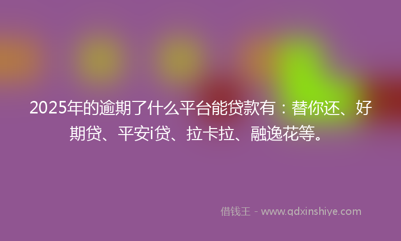 2025年的逾期了什么平台能贷款有：替你还、好期贷、平安i贷、拉卡拉、融逸花等。