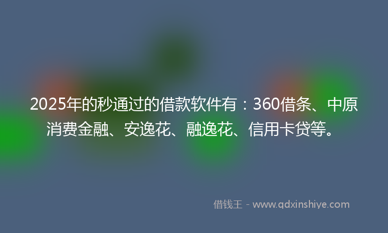 2025年的秒通过的借款软件有：360借条、中原消费金融、安逸花、融逸花、信用卡贷等。