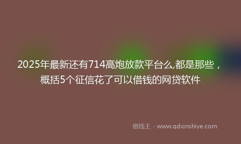2025年最新还有714高炮放款平台么,都是那些，概括5个征信花了可以借钱的网贷软件