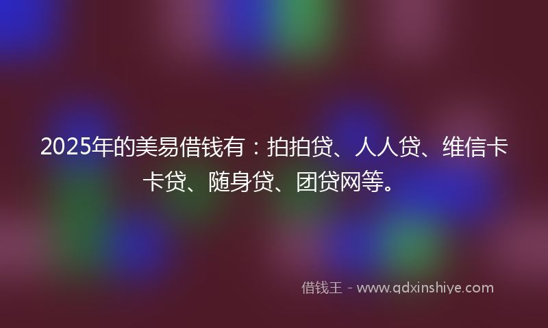 2025年的美易借钱有：拍拍贷、人人贷、维信卡卡贷、随身贷、团贷网等。