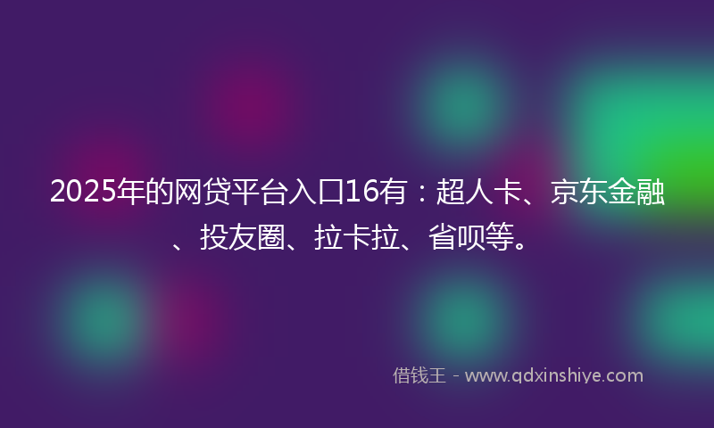 2025年的网贷平台入口16有：超人卡、京东金融、投友圈、拉卡拉、省呗等。