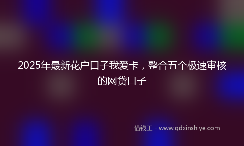 2025年最新花户口子我爱卡，整合五个极速审核的网贷口子