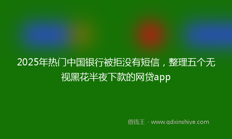 2025年热门中国银行被拒没有短信，整理五个无视黑花半夜下款的网贷app
