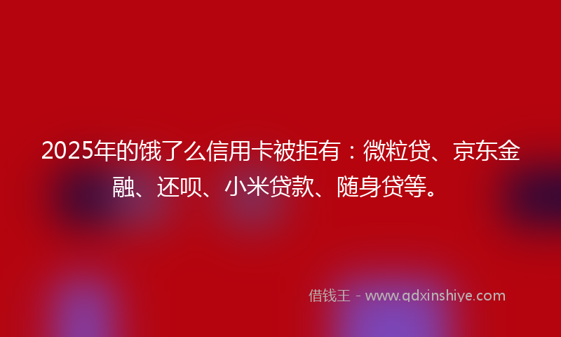 2025年的饿了么信用卡被拒有：微粒贷、京东金融、还呗、小米贷款、随身贷等。