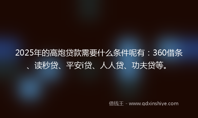 2025年的高炮贷款需要什么条件呢有：360借条、读秒贷、平安i贷、人人贷、功夫贷等。